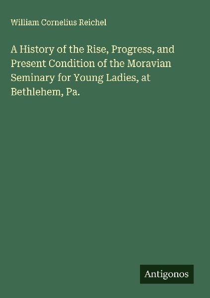 A History of the Rise, Progress, and Present Condition of the Moravian Seminary for Young Ladies, at Bethlehem, Pa.