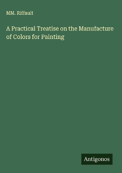 A Practical Treatise on the Manufacture of Colors for Painting
