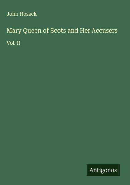 Mary Queen of Scots and Her Accusers: Vol. II