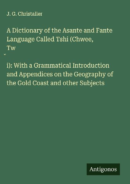 A Dictionary of the Asante and Fante Language Called Tshi (Chwee, Tw¿i): With a Grammatical Introduction and Appendices on the Geography of the Gold Coast and other Subjects