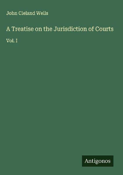 A Treatise on the Jurisdiction of Courts: Vol. I