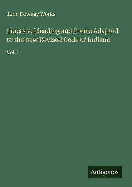 Practice, Pleading and Forms Adapted to the new Revised Code of Indiana: Vol. I