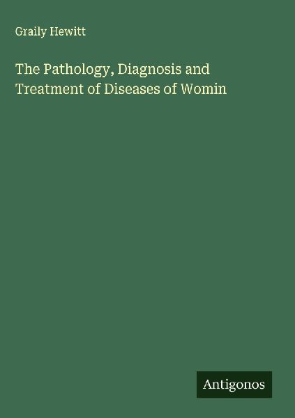 The Pathology, Diagnosis and Treatment of Diseases of Womin