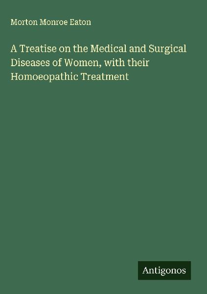 A Treatise on the Medical and Surgical Diseases of Women, with their Homoeopathic Treatment