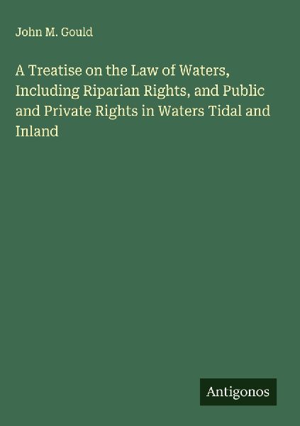 A Treatise on the Law of Waters, Including Riparian Rights, and Public and Private Rights in Waters Tidal and Inland