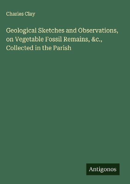 Geological Sketches and Observations, on Vegetable Fossil Remains, &c., Collected in the Parish