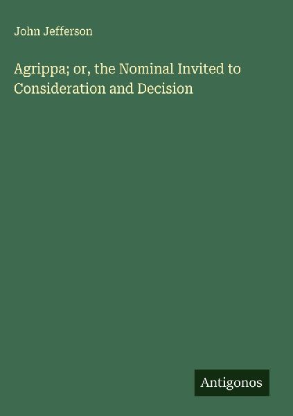 Agrippa; or, the Nominal Invited to Consideration and Decision