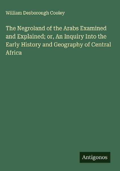 The Negroland of the Arabs Examined and Explained; or, An Inquiry Into the Early History and Geography of Central Africa