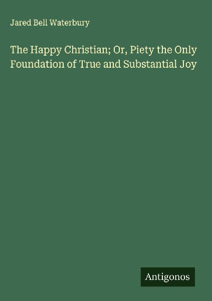 The Happy Christian; Or, Piety the Only Foundation of True and Substantial Joy