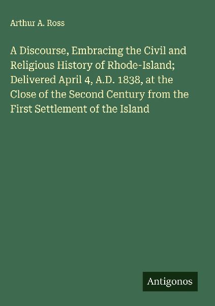 A Discourse, Embracing the Civil and Religious History of Rhode-Island; Delivered April 4, A.D. 1838, at the Close of the Second Century from the First Settlement of the Island