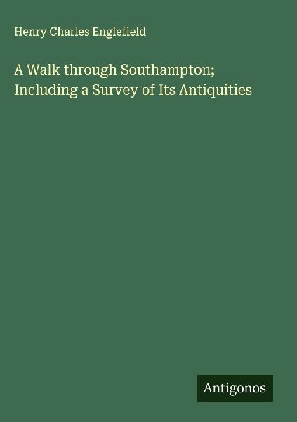 A Walk through Southampton; Including a Survey of Its Antiquities