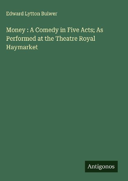 Money : A Comedy in Five Acts; As Performed at the Theatre Royal Haymarket