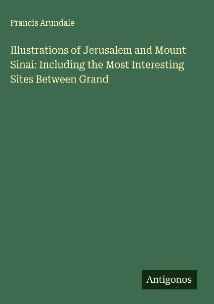Illustrations of Jerusalem and Mount Sinai: Including the Most Interesting Sites Between Grand