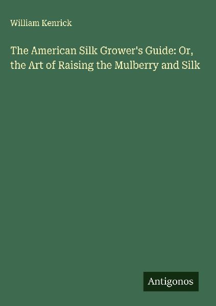 The American Silk Growers Guide: Or, the Art of Raising the Mulberry and Silk