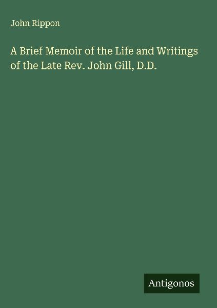A Brief Memoir of the Life and Writings of the Late Rev. John Gill, D.D.