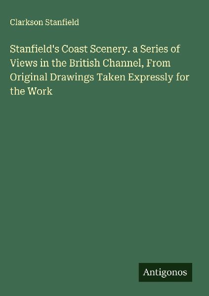 Stanfields Coast Scenery. a Series of Views in the British Channel, From Original Drawings Taken Expressly for the Work