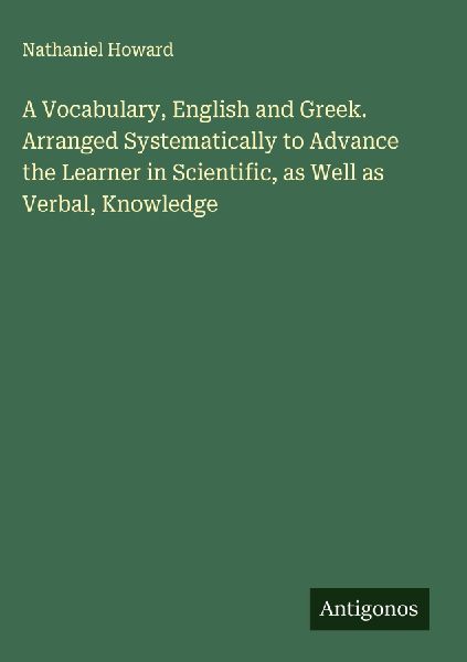 A Vocabulary, English and Greek. Arranged Systematically to Advance the Learner in Scientific, as Well as Verbal, Knowledge