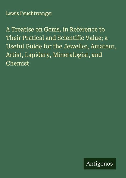A Treatise on Gems, in Reference to Their Pratical and Scientific Value; a Useful Guide for the Jeweller, Amateur, Artist, Lapidary, Mineralogist, and Chemist