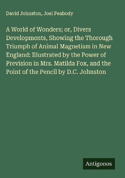 A World of Wonders; or, Divers Developments, Showing the Thorough Triumph of Animal Magnetism in New England: Illustrated by the Power of Prevision in Mrs. Matilda Fox, and the Point of the Pencil by D.C. Johnston