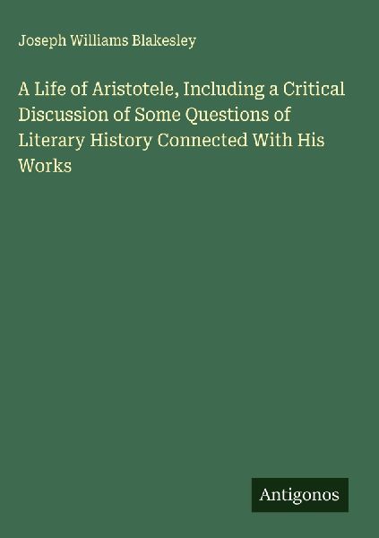 A Life of Aristotele, Including a Critical Discussion of Some Questions of Literary History Connected With His Works