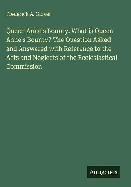 Queen Annes Bounty. What is Queen Annes Bounty? The Question Asked and Answered with Reference to the Acts and Neglects of the Ecclesiastical Commission