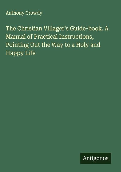 The Christian Villagers Guide-book. A Manual of Practical Instructions, Pointing Out the Way to a Holy and Happy Life