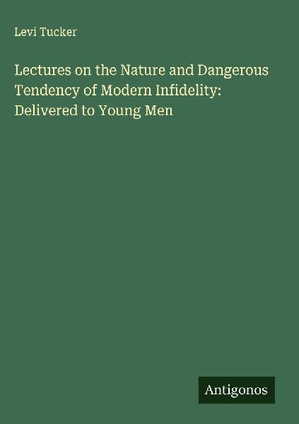 Lectures on the Nature and Dangerous Tendency of Modern Infidelity: Delivered to Young Men