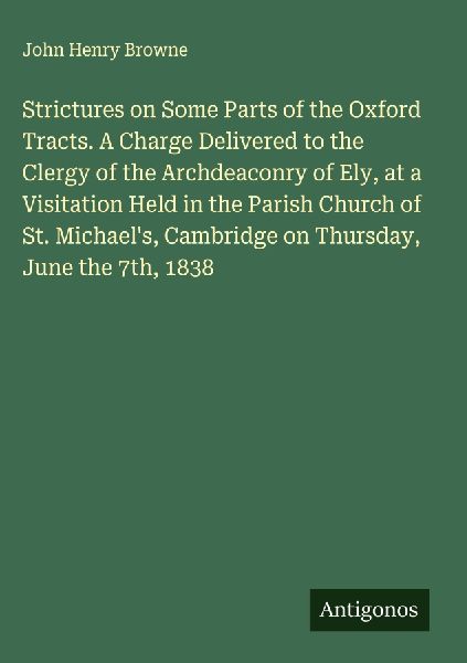 Strictures on Some Parts of the Oxford Tracts. A Charge Delivered to the Clergy of the Archdeaconry of Ely, at a Visitation Held in the Parish Church of St. Michaels, Cambridge on Thursday, June the 7th, 1838