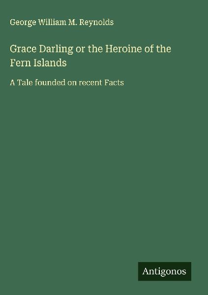 Grace Darling or the Heroine of the Fern Islands: A Tale founded on recent Facts