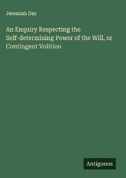 An Enquiry Respecting the Self-determining Power of the Will, or Contingent Volition