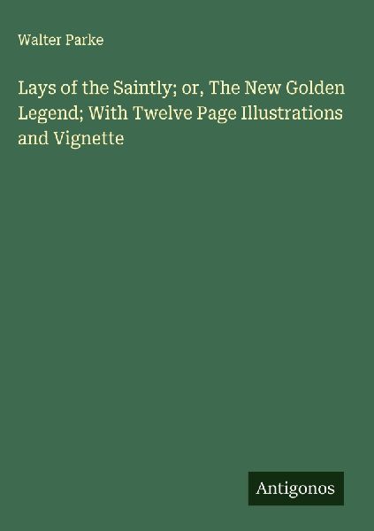 Lays of the Saintly; or, The New Golden Legend; With Twelve Page Illustrations and Vignette