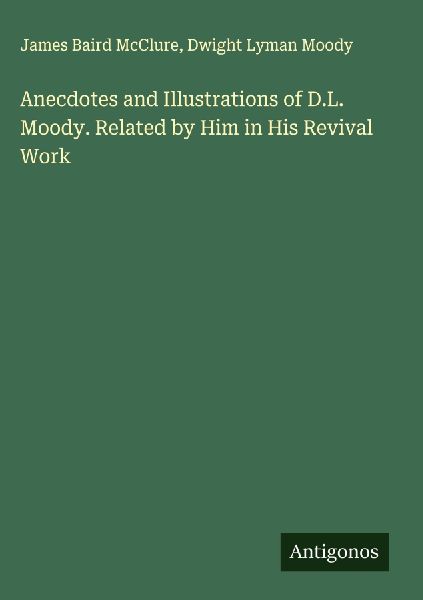 Anecdotes and Illustrations of D.L. Moody. Related by Him in His Revival Work