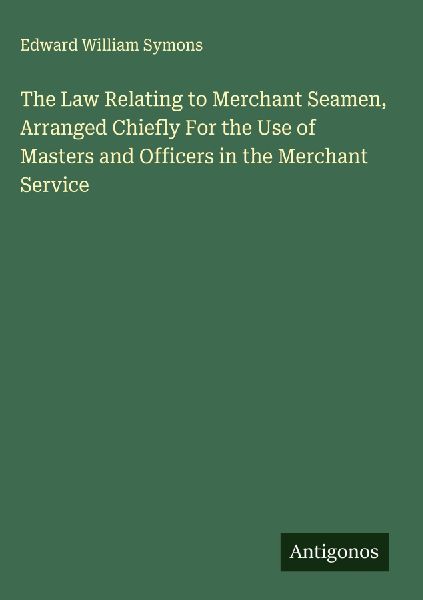 The Law Relating to Merchant Seamen, Arranged Chiefly For the Use of Masters and Officers in the Merchant Service