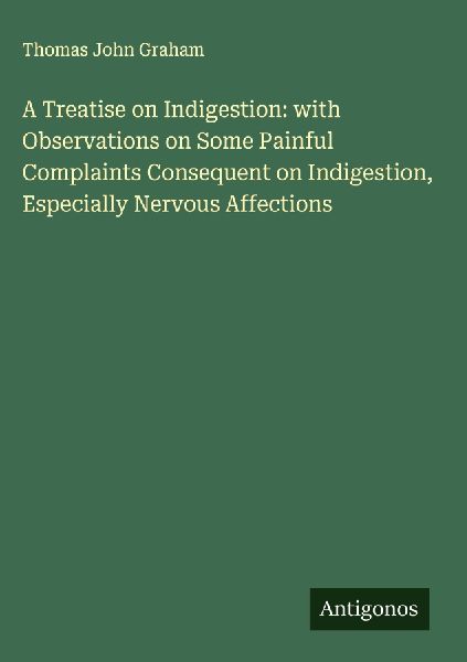 A Treatise on Indigestion: with Observations on Some Painful Complaints Consequent on Indigestion, Especially Nervous Affections