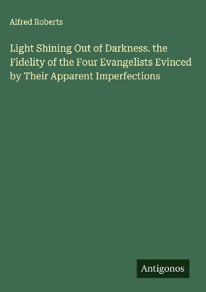 Light Shining Out of Darkness. the Fidelity of the Four Evangelists Evinced by Their Apparent Imperfections