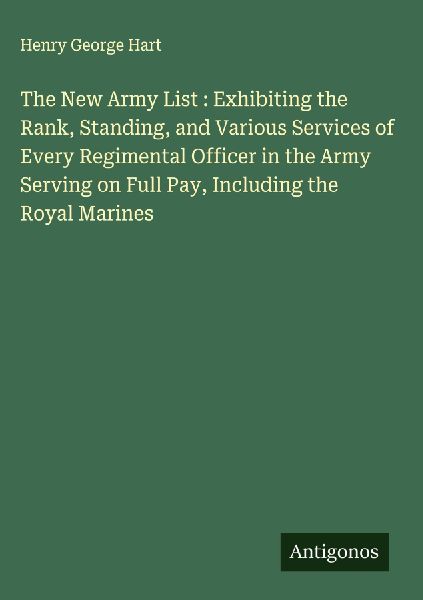 The New Army List : Exhibiting the Rank, Standing, and Various Services of Every Regimental Officer in the Army Serving on Full Pay, Including the Royal Marines