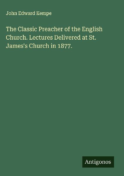 The Classic Preacher of the English Church. Lectures Delivered at St. Jamess Church in 1877.