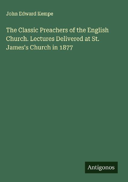 The Classic Preachers of the English Church. Lectures Delivered at St. Jamess Church in 1877