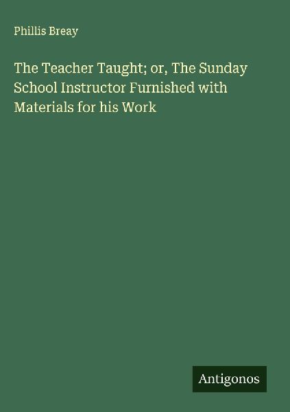 The Teacher Taught; or, The Sunday School Instructor Furnished with Materials for his Work