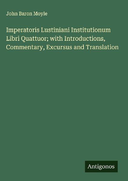 Imperatoris Lustiniani Institutionum Libri Quattuor; with Introductions, Commentary, Excursus and Translation