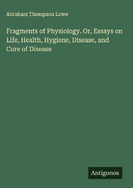 Fragments of Physiology. Or, Essays on Life, Health, Hygiene, Disease, and Cure of Disease