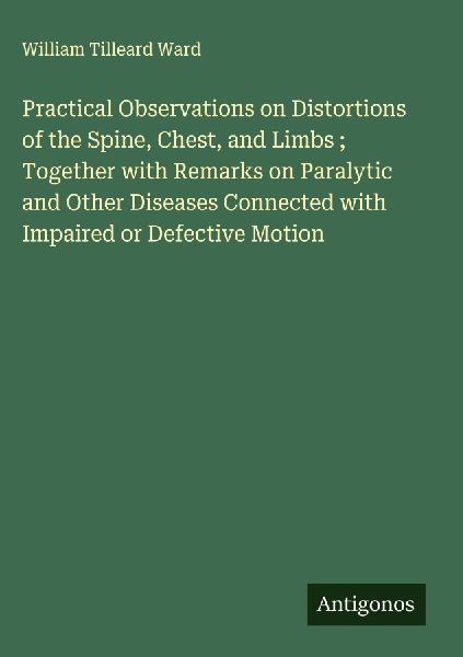Practical Observations on Distortions of the Spine, Chest, and Limbs ; Together with Remarks on Paralytic and Other Diseases Connected with Impaired or Defective Motion