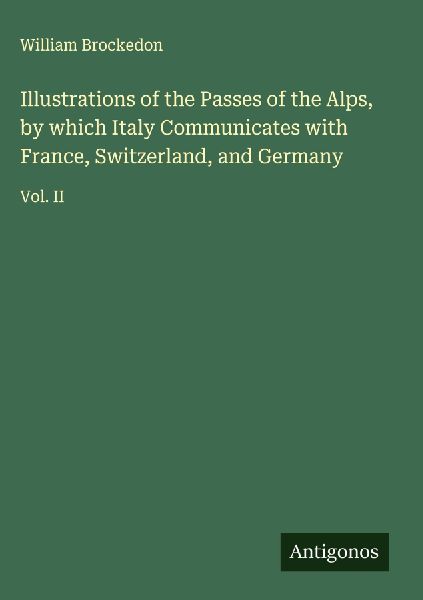 Illustrations of the Passes of the Alps, by which Italy Communicates with France, Switzerland, and Germany: Vol. II