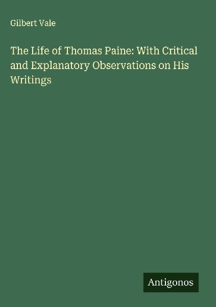 The Life of Thomas Paine: With Critical and Explanatory Observations on His Writings