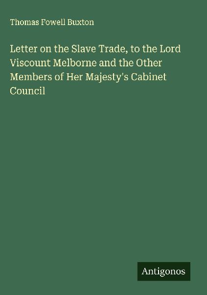 Letter on the Slave Trade, to the Lord Viscount Melborne and the Other Members of Her Majestys Cabinet Council