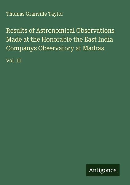 Results of Astronomical Observations Made at the Honorable the East India Companys Observatory at Madras: Vol. III
