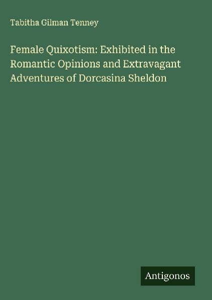 Female Quixotism: Exhibited in the Romantic Opinions and Extravagant Adventures of Dorcasina Sheldon