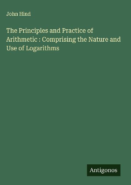 The Principles and Practice of Arithmetic : Comprising the Nature and Use of Logarithms