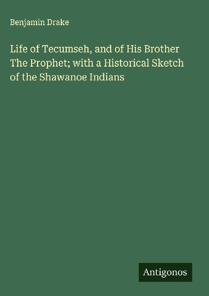 Life of Tecumseh, and of His Brother The Prophet; with a Historical Sketch of the Shawanoe Indians