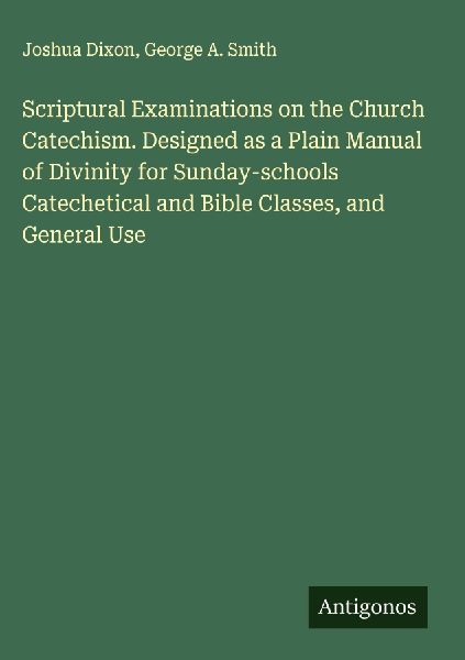 Scriptural Examinations on the Church Catechism. Designed as a Plain Manual of Divinity for Sunday-schools Catechetical and Bible Classes, and General Use